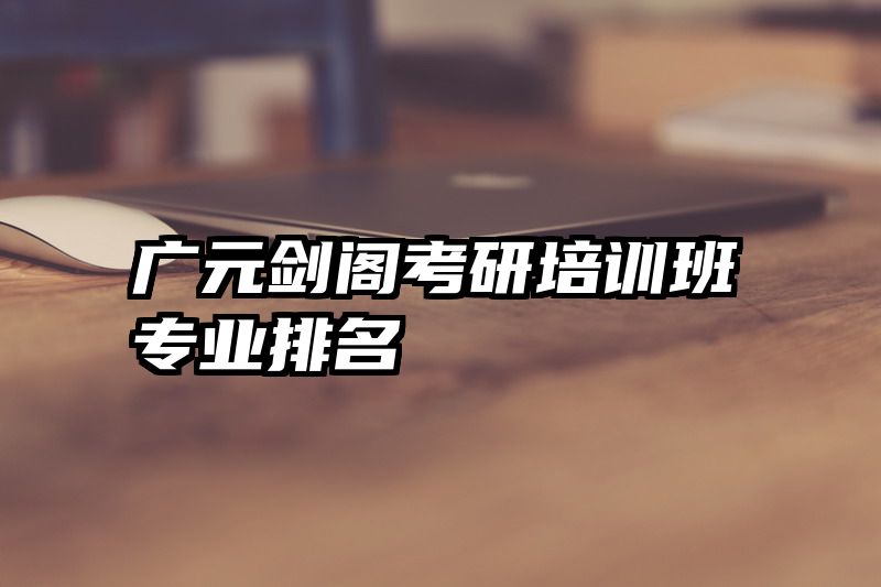 广元剑阁考研培训班专业排名