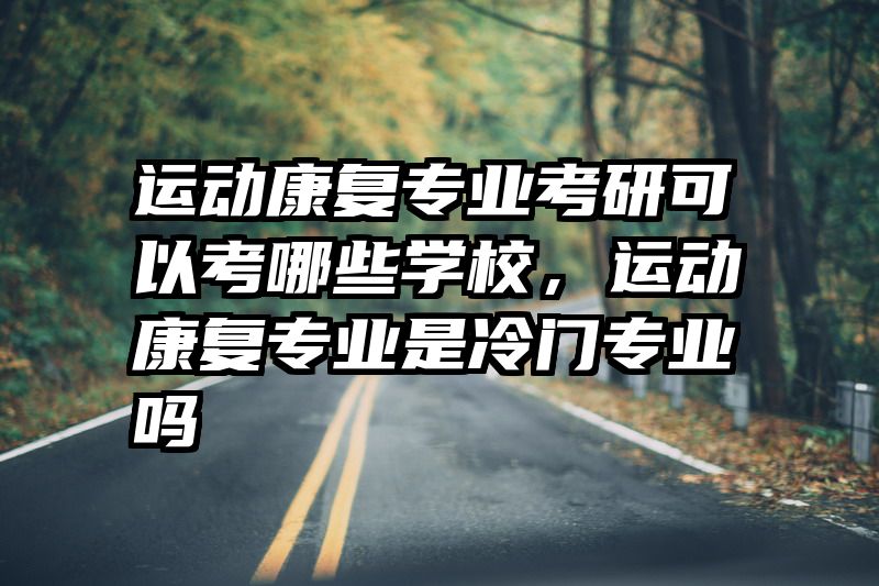 运动康复专业考研可以考哪些学校,运动康复专业是冷门专业吗