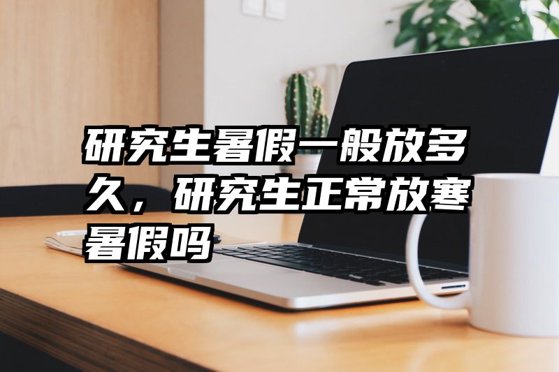 研究生暑假一般放多久,研究生正常放寒暑假吗
