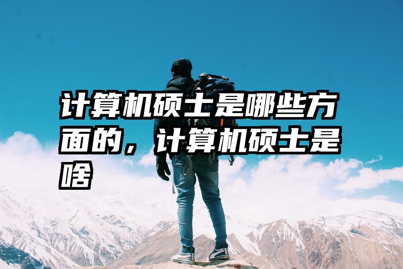计算机硕士是哪些方面的,计算机硕士是啥
