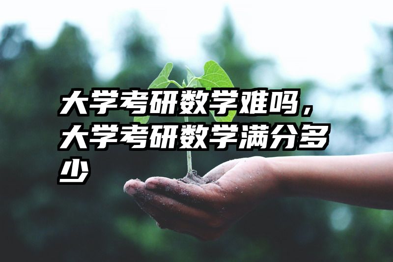 大学考研数学难吗，大学考研数学满分多少