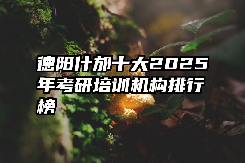 德阳什邡十大2025年考研培训机构排行榜