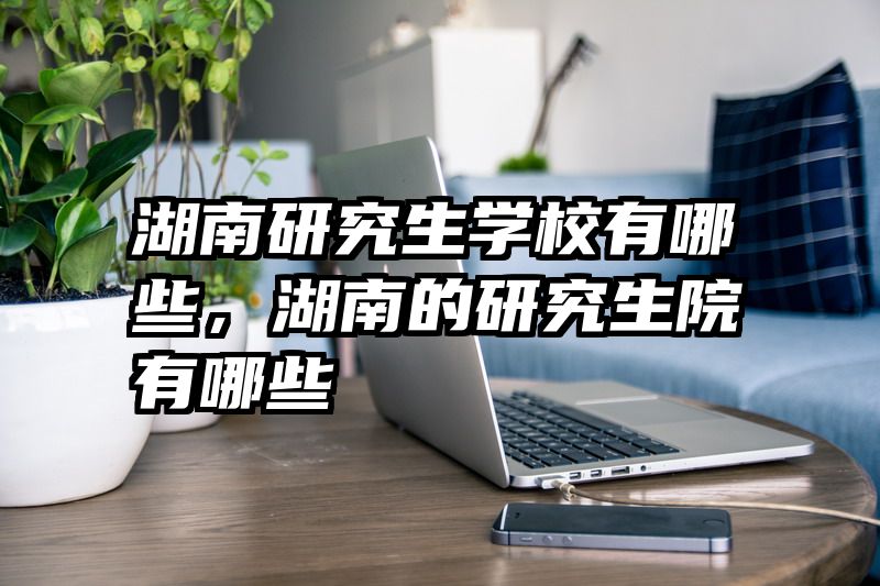 湖南研究生学校有哪些，湖南的研究生院有哪些