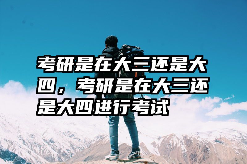 考研是在大三还是大四,考研是在大三还是大四进行考试