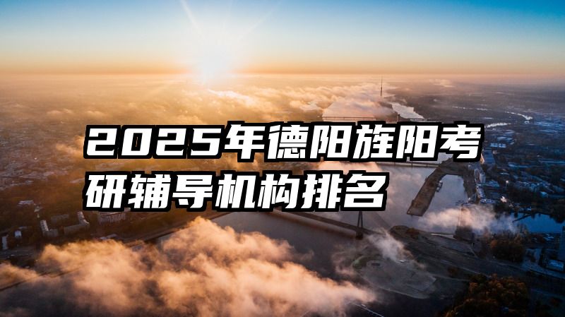 2025年德阳旌阳考研辅导机构排名