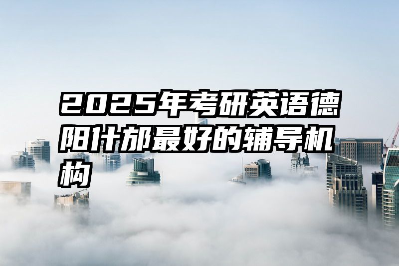 2025年考研英语德阳什邡最好的辅导机构