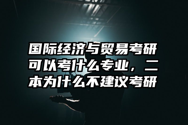 国际经济与贸易考研可以考什么专业，二本为什么不建议考研