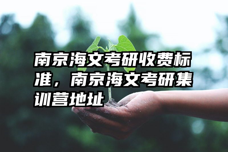 南京海文考研收费标准,南京海文考研集训营地址