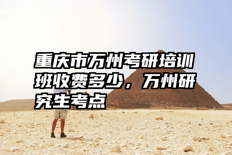 重庆市万州考研培训班收费多少，万州研究生考点