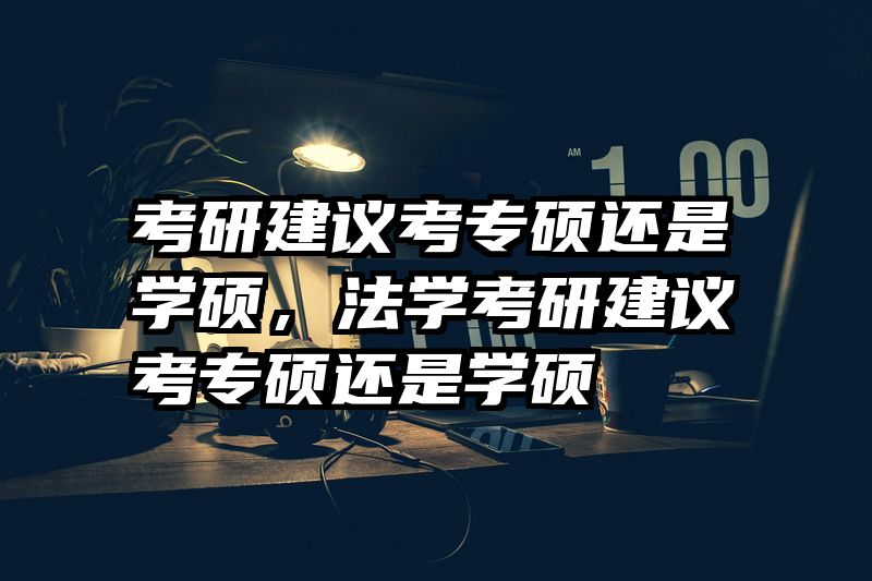 考研建议考专硕还是学硕,法学考研建议考专硕还是学硕