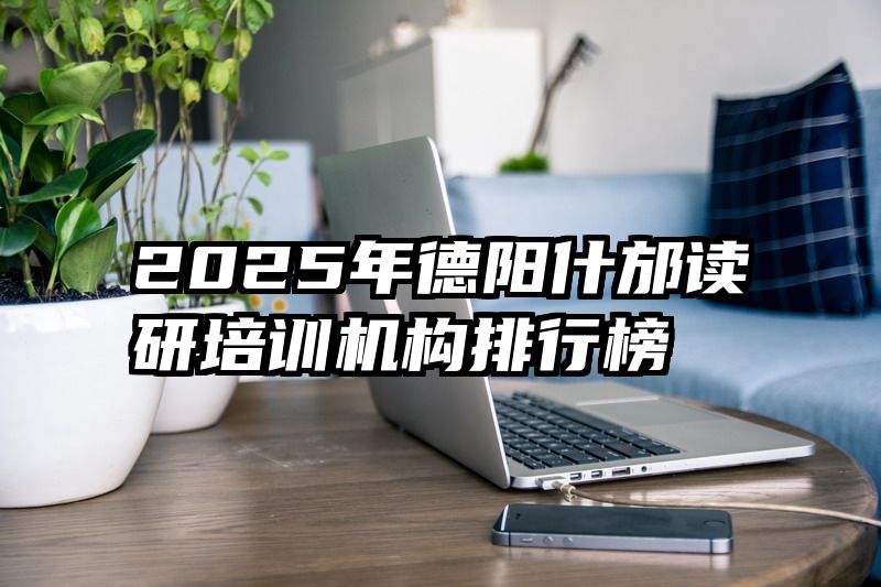 2025年德阳什邡读研培训机构排行榜