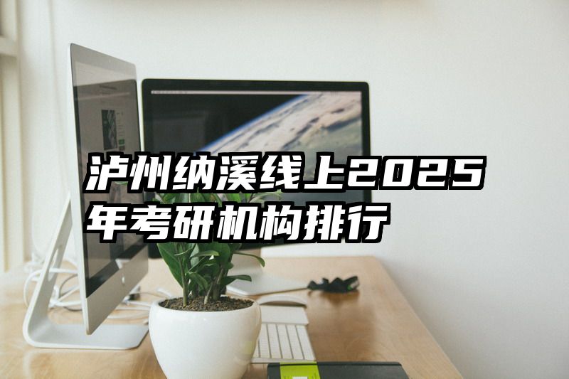 泸州纳溪线上2025年考研机构排行