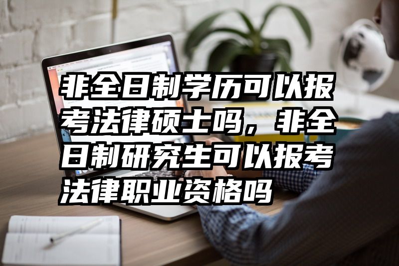非全日制学历可以报考法律硕士吗,非全日制研究生可以报考法律职业资格吗