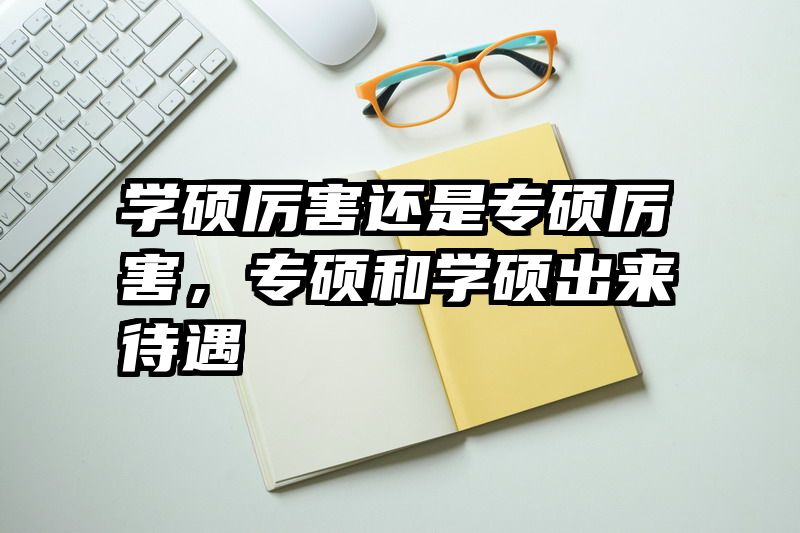学硕厉害还是专硕厉害，专硕和学硕出来待遇