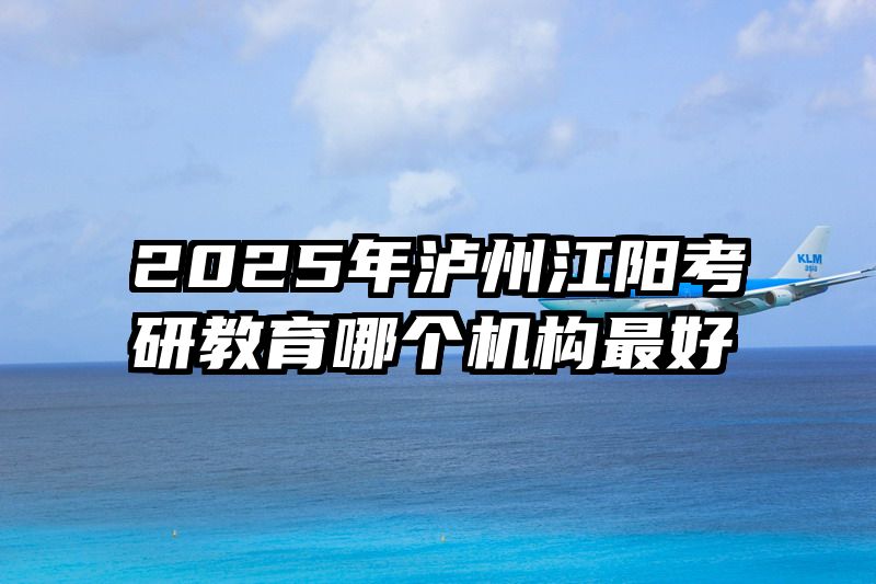 2025年泸州江阳考研教育哪个机构最好