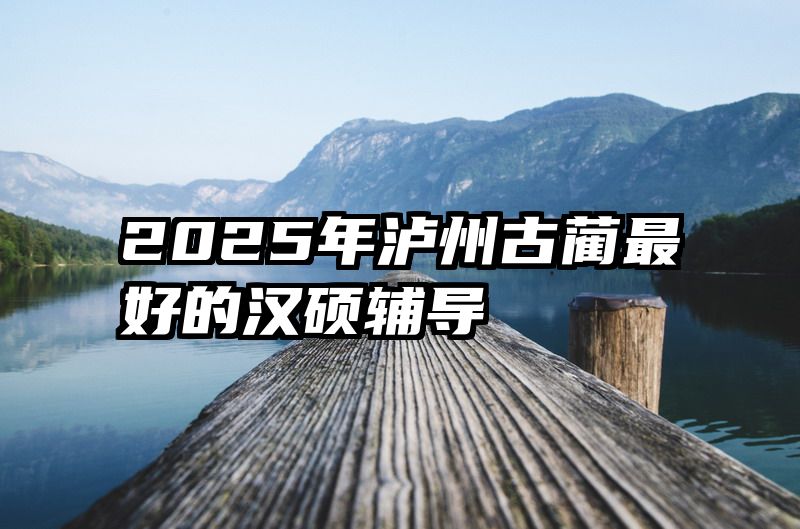 2025年泸州古蔺最好的汉硕辅导
