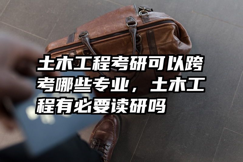土木工程考研可以跨考哪些专业，土木工程有必要读研吗