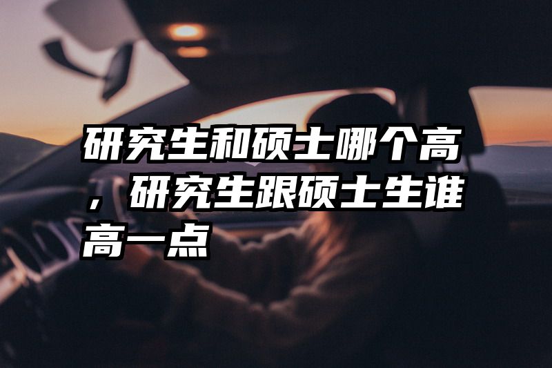 研究生和硕士哪个高，研究生跟硕士生谁高一点