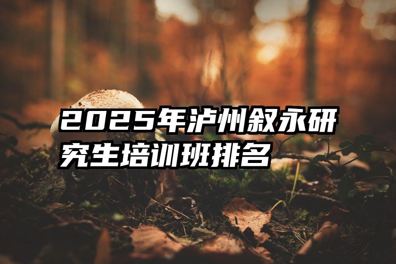 2025年泸州叙永研究生培训班排名