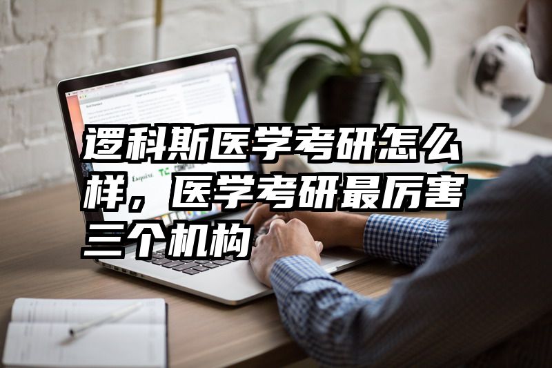 逻科斯医学考研怎么样,医学考研最厉害三个机构
