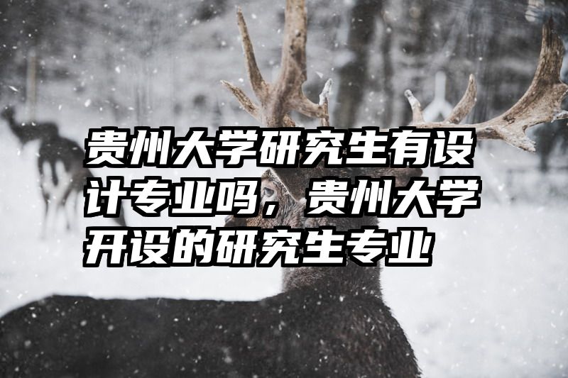 贵州大学研究生有设计专业吗，贵州大学开设的研究生专业