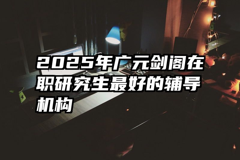 2025年广元剑阁在职研究生最好的辅导机构