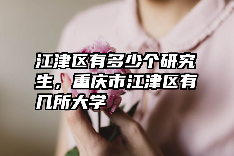 江津区有多少个研究生,重庆市江津区有几所大学
