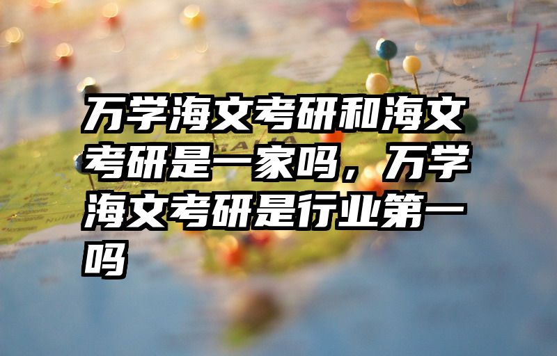 万学海文考研和海文考研是一家吗，万学海文考研是行业第一吗
