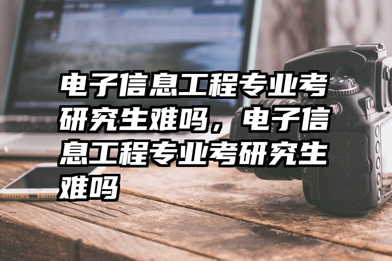 电子信息工程专业考研究生难吗,电子信息工程专业考研究生难吗