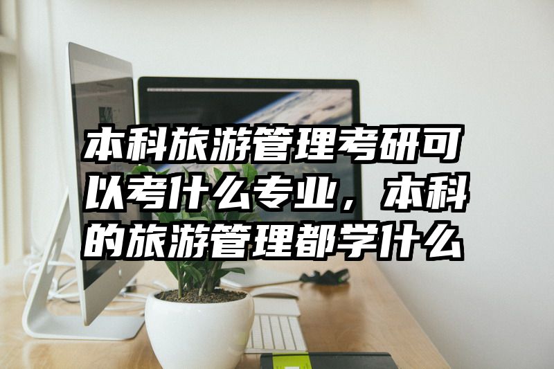 本科旅游管理考研可以考什么专业，本科的旅游管理都学什么