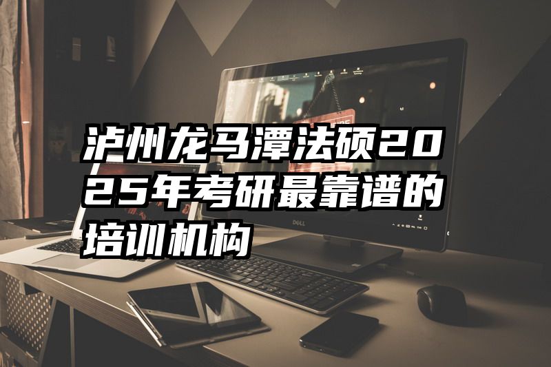 泸州龙马潭法硕2025年考研最靠谱的培训机构