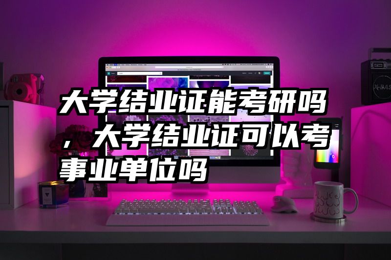 大学结业证能考研吗，大学结业证可以考事业单位吗