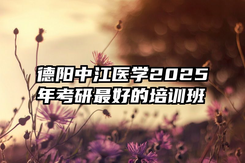 德阳中江医学2025年考研最好的培训班