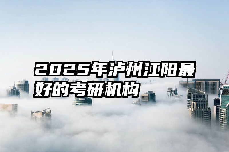 2025年泸州江阳最好的考研机构