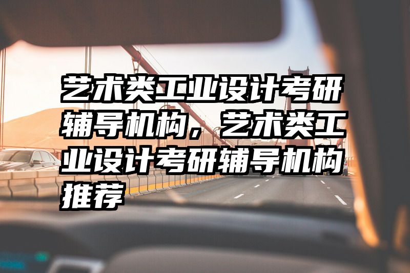 艺术类工业设计考研辅导机构,艺术类工业设计考研辅导机构推荐