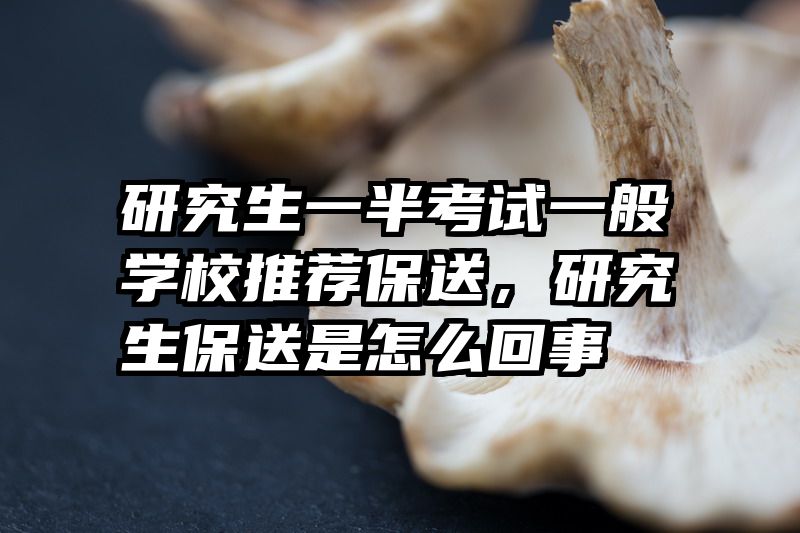 研究生一半考试一般学校推荐保送，研究生保送是怎么回事
