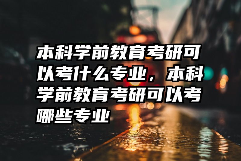 本科学前教育考研可以考什么专业，本科学前教育考研可以考哪些专业