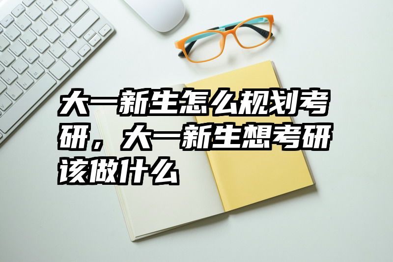 大一新生怎么规划考研，大一新生想考研该做什么
