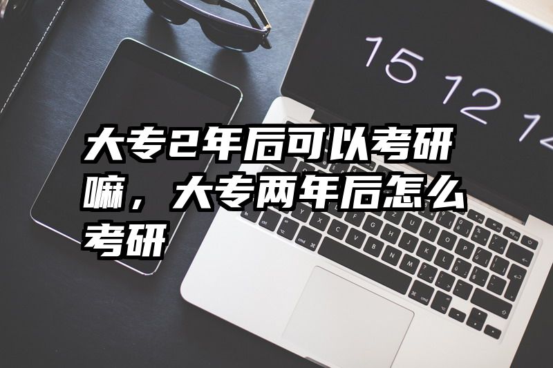 大专2年后可以考研嘛,大专两年后怎么考研