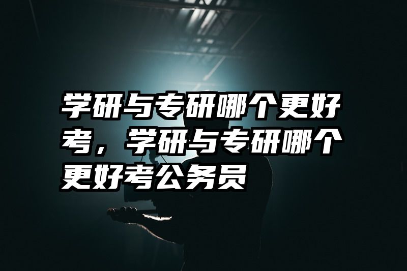 学研与专研哪个更好考，学研与专研哪个更好考公务员