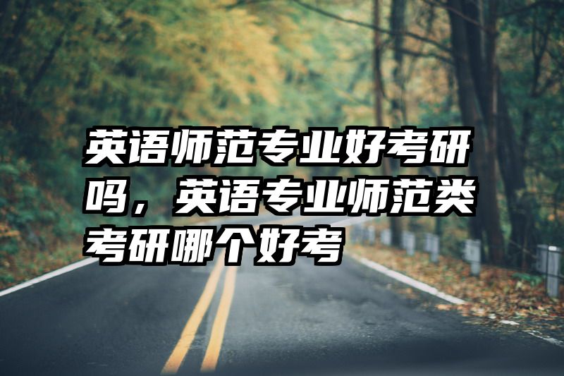 英语师范专业好考研吗,英语专业师范类考研哪个好考
