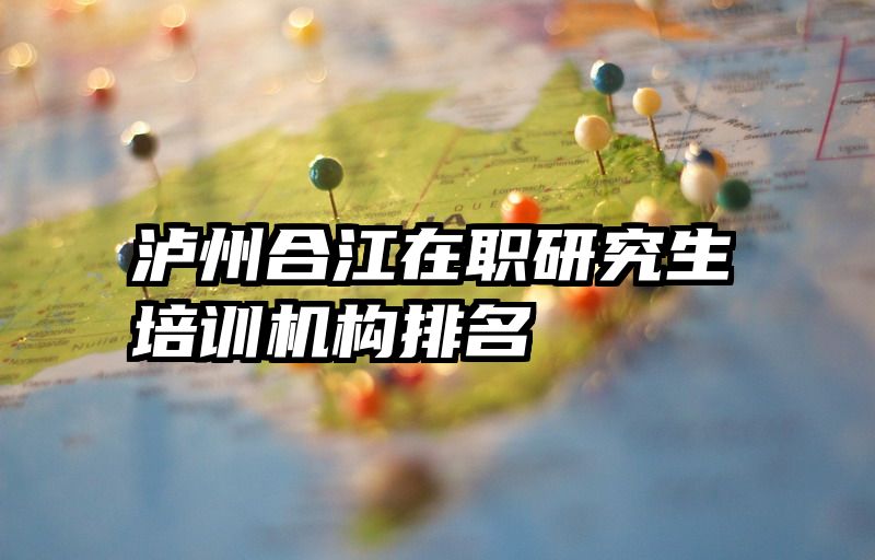 泸州合江在职研究生培训机构排名