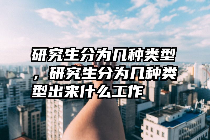研究生分为几种类型,研究生分为几种类型出来什么工作