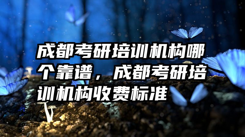 成都考研培训机构哪个靠谱，成都考研培训机构收费标准