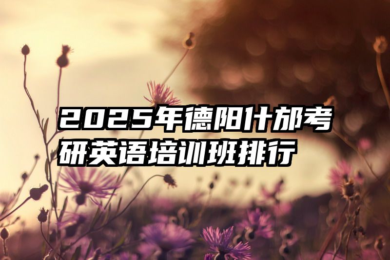 2025年德阳什邡考研英语培训班排行