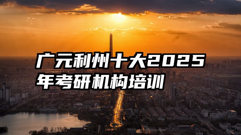 广元利州十大2025年考研机构培训