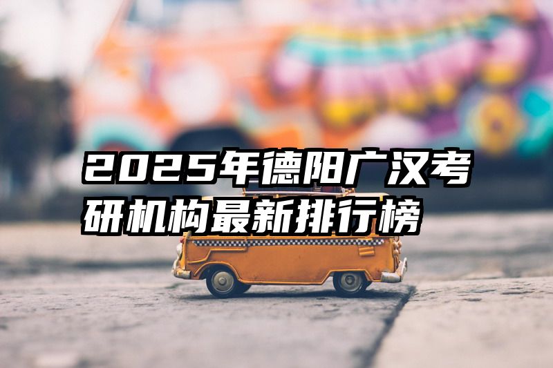 2025年德阳广汉考研机构最新排行榜
