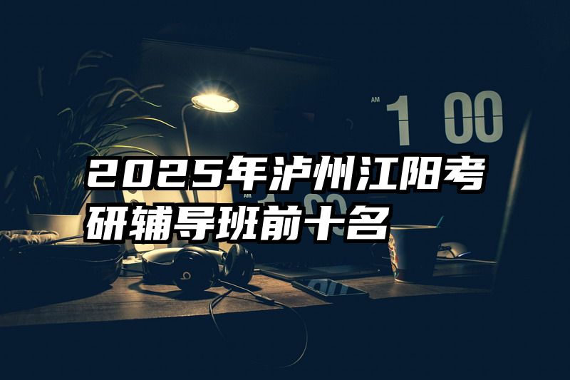 2025年泸州江阳考研辅导班前十名