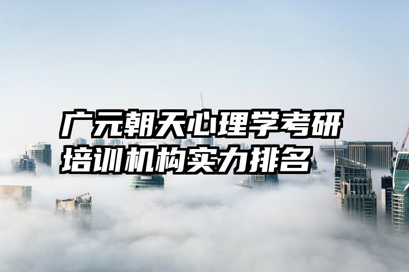 广元朝天心理学考研培训机构实力排名