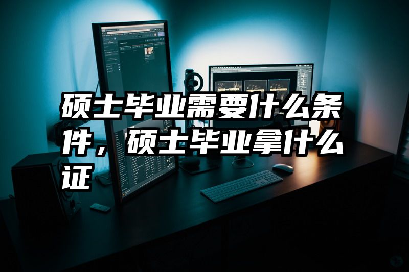 硕士毕业需要什么条件，硕士毕业拿什么证